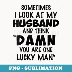 s sometimes i look at my husband you are one lucky man funny - high-resolution png sublimation file
