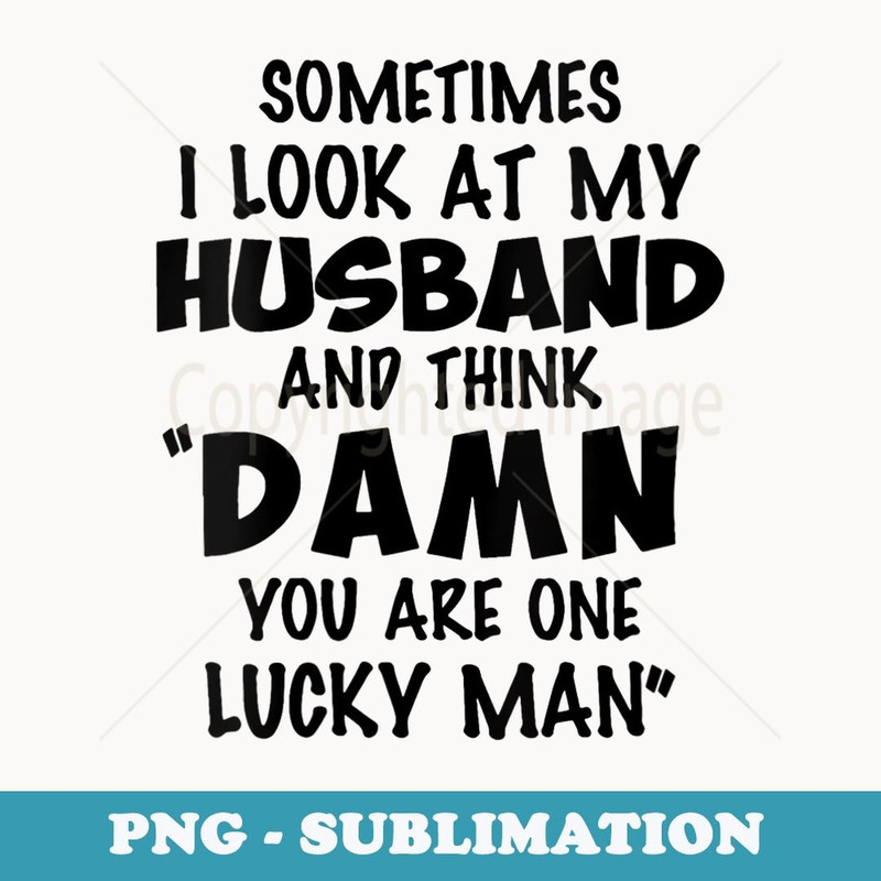 s Sometimes I Look At My Husband You Are One Lucky Man Funny - High-Resolution PNG Sublimation File