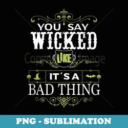 you say wicked like its a bad thing halloween - exclusive sublimation digital file