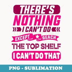 there's nothing i can't do except reach the top shelf - stylish sublimation digital download
