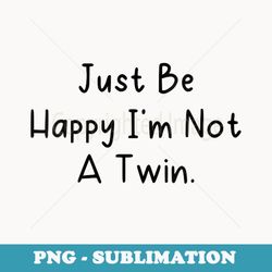 s just be happy i'm not a twin. - stylish sublimation digital download