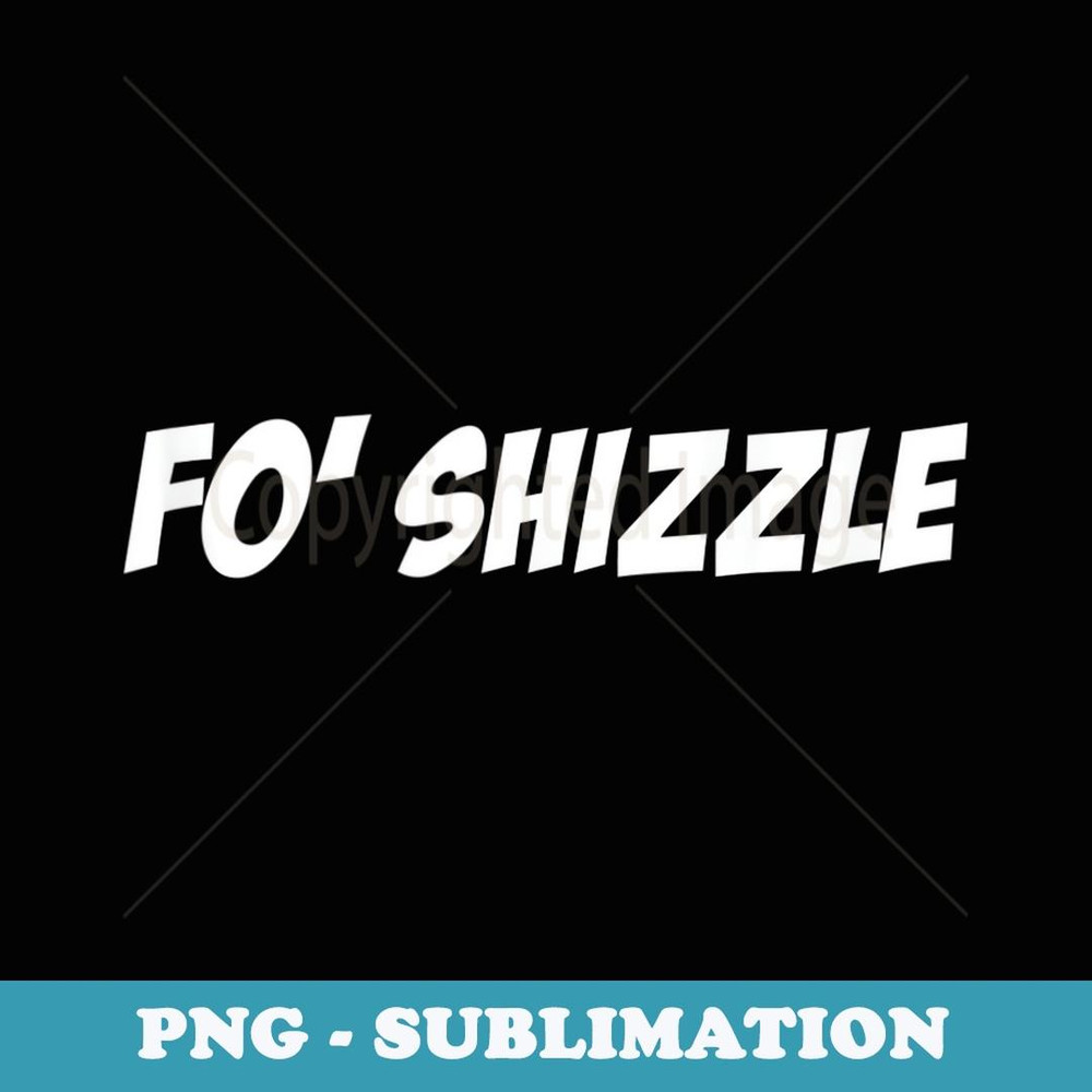 Fo Shizzle Funny Sarcastic Gangster Rap - High-Resolution PNG Sublimation File
