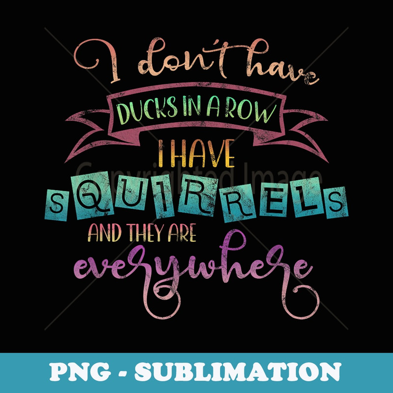 I Don't Have Ducks In A Row I Have Squirrels - Sublimation Digital Download