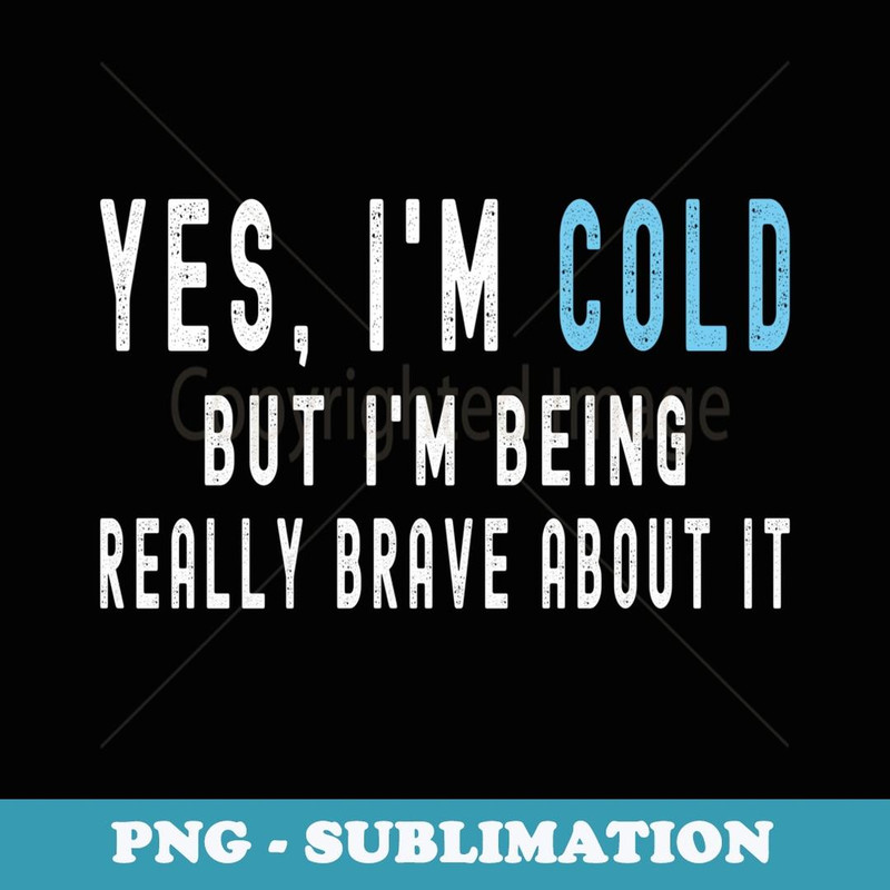 Yes I'm Cold But I'm Being Really Brave About It Funny Cold - Exclusive PNG Sublimation Download