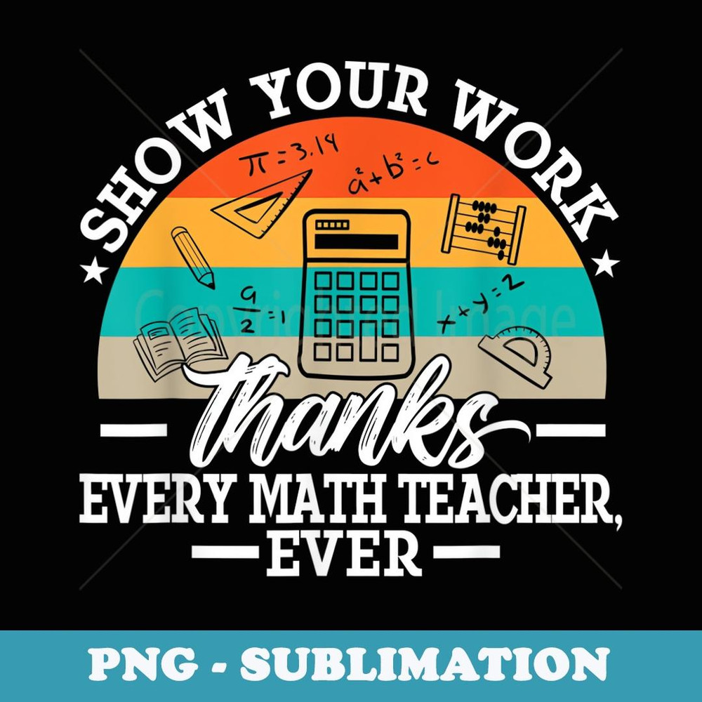 Funny Show Your Work Thanks Every Math Teacher Ever - Signature Sublimation PNG File