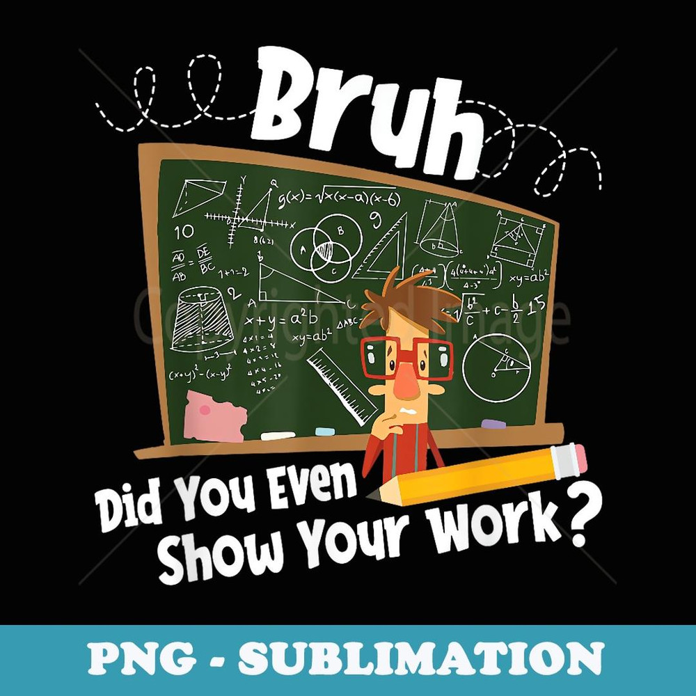 Bruh Did You Even Show Your Work - Funny Math Teacher - PNG Sublimation Digital Download