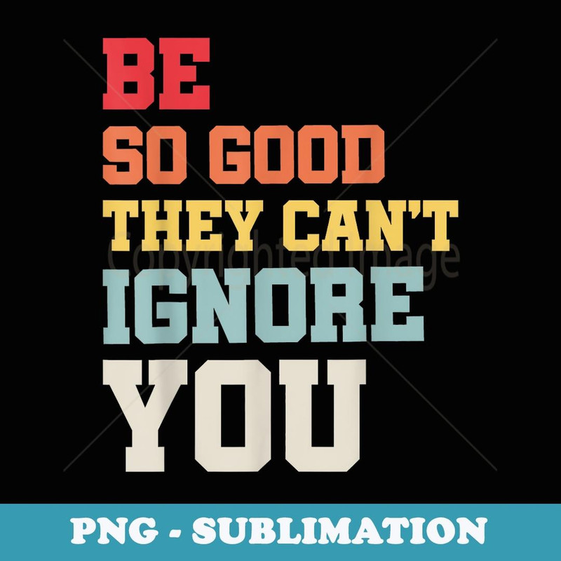 Be So Good They Can't Ignore You. Funny Teacher Student - PNG Transparent Sublimation Design