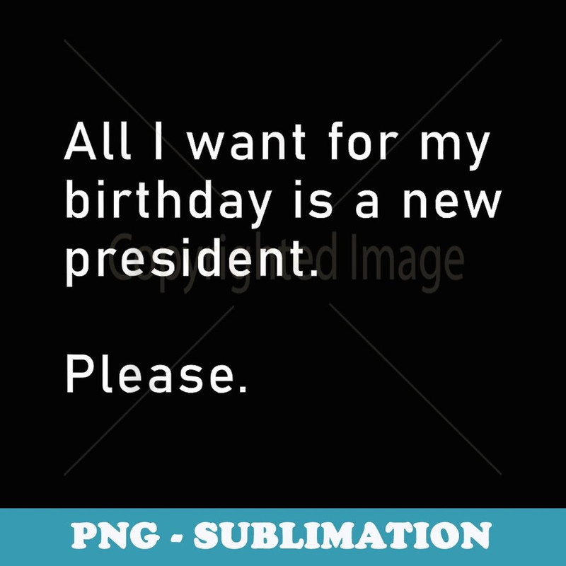 All I Want For My Birthday Is A New President Anti Biden - PNG Transparent Sublimation File