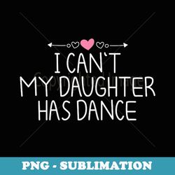 i can't my daughter has dance - png sublimation digital download