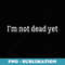 I'm Not Dead Yet T Funny Birthday s Wo - PNG Sublimation Digital Download