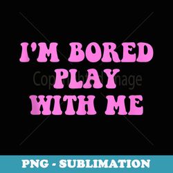 i'm bored play w.i.t.h me funny pink text - instant png sublimation download