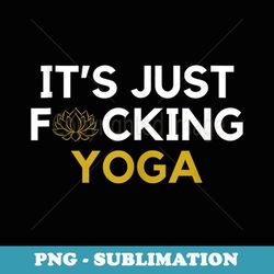 it's just fucking yoga - unique sublimation png download