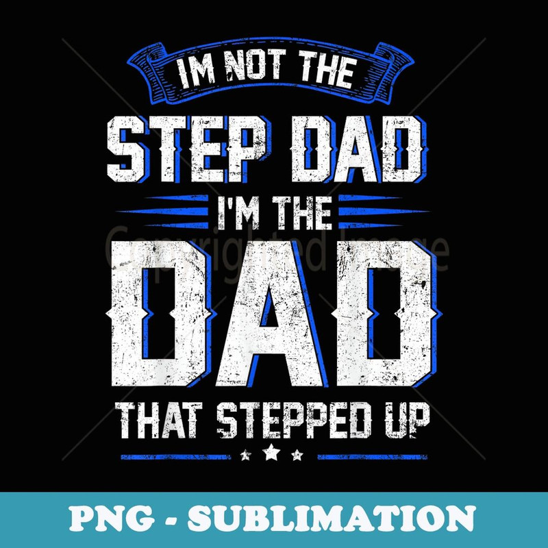 Mens I'm Not The Step Dad I'm The Dad That Stepped Up Fathers Day - Unique Sublimation PNG Download
