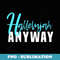 Hallelujah Anyway Praise - Digital Sublimation Download File