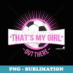 soccer girl t for mom grandma that's my girl! - premium png sublimation file