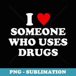 i love someone who uses drugs funny apparel - premium png sublimation file