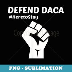defend daca , dreamers , here to stay t - signature sublimation png file
