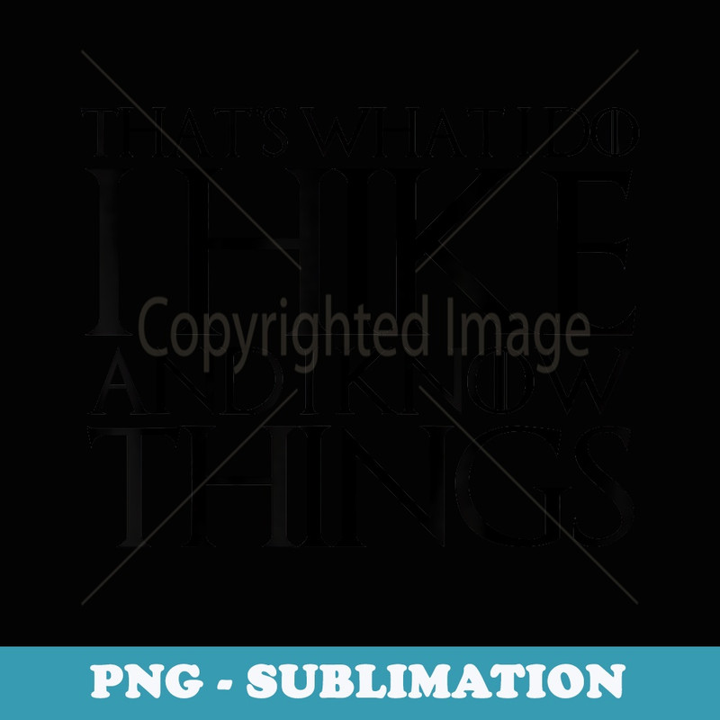 THAT'S WHAT I DO I HIKE AND I KNOW THINGS - Sublimation PNG File