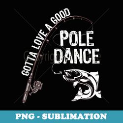 fishermans fishing gotta love a good pole dance - premium sublimation digital download