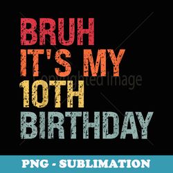 bruh it's my 10th birthday humor 10 years old back to school - png sublimation digital download