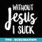Without Jesus I Suck - Christian Apparel - Special Edition Sublimation PNG File