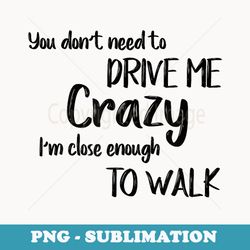 funny joke you don't need to drive me crazy i can walk - exclusive png sublimation download