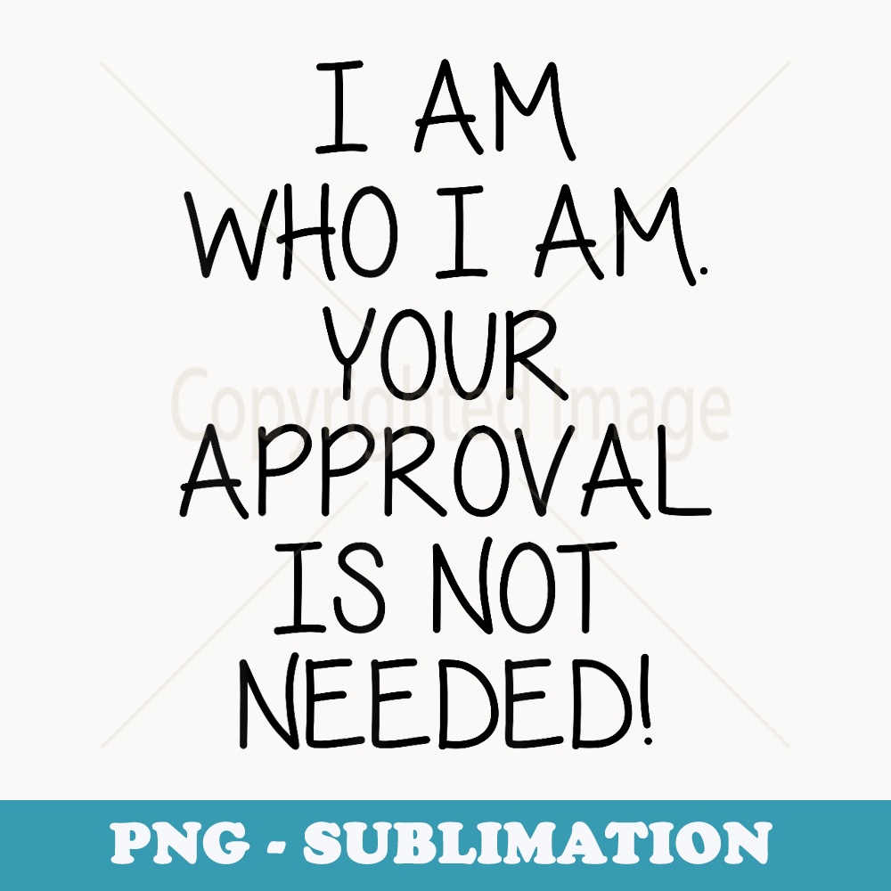 I Am Who I Am Your Approval Is Not Needed - High-Resolution PNG Sublimation File