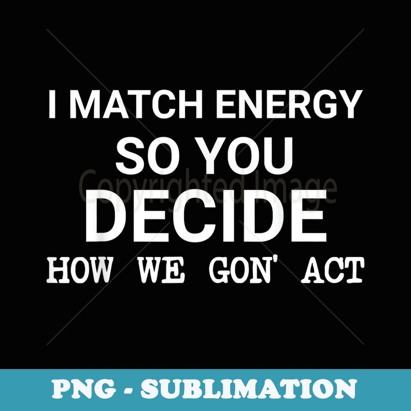 I Match Energy So You Decide How We Gon' Act - Aesthetic Sublimation Digital File
