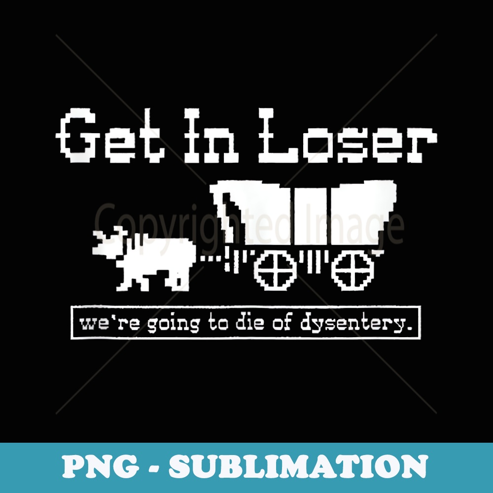 get in loser we're going to die of dysentery - Decorative Sublimation PNG File