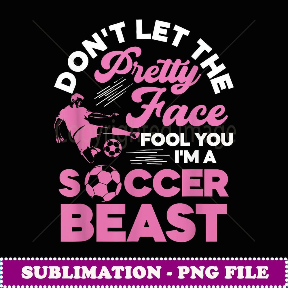 Don't Let The Pretty Face Fool You I'm A Soccer Beast Sports - High-Quality PNG Sublimation Download