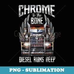 chrome to the bone diesel runs deep trucker driver - sublimation digital download