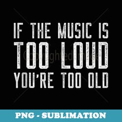 if the music is too loud then youu2019re too old funny music - png transparent sublimation file