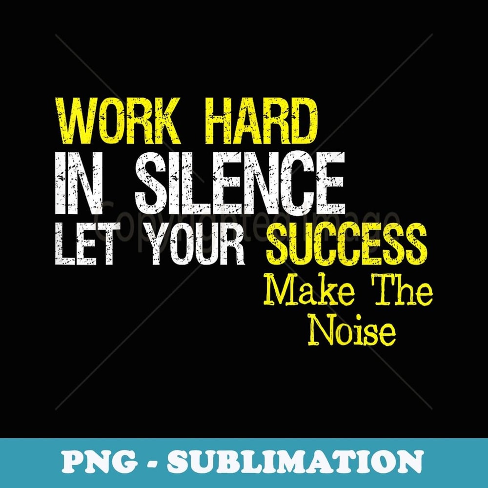 Work Hard In Silence Let Your Success Make The Noise Quote - Unique Sublimation PNG Download