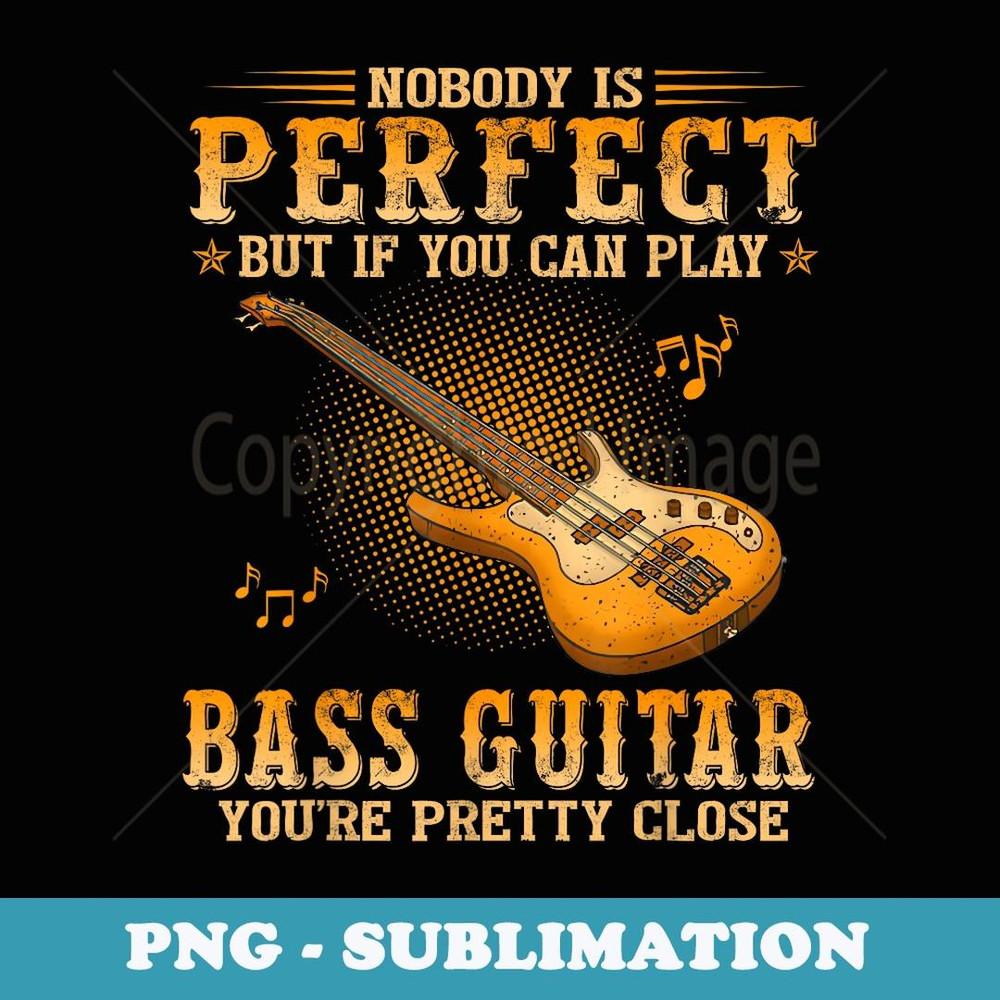 Nobody Is Perfect But If You Can Play Bass Guitar You're - PNG Transparent Sublimation Design