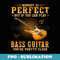 Nobody Is Perfect But If You Can Play Bass Guitar You're - PNG Transparent Sublimation Design