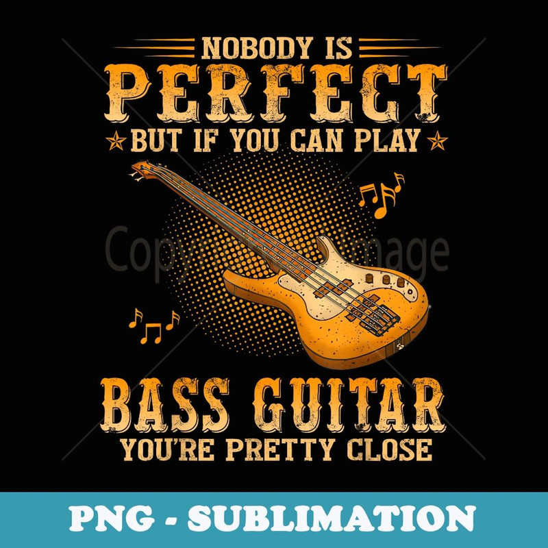 Nobody Is Perfect But If You Can Play Bass Guitar You're - PNG Transparent Sublimation Design