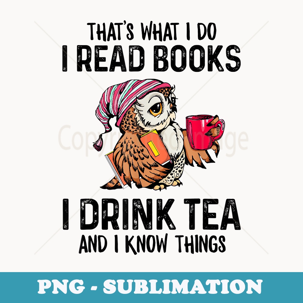 That's what I do I read books I drink tea and I know things - Exclusive Sublimation Digital File