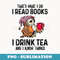 That's what I do I read books I drink tea and I know things - Exclusive Sublimation Digital File
