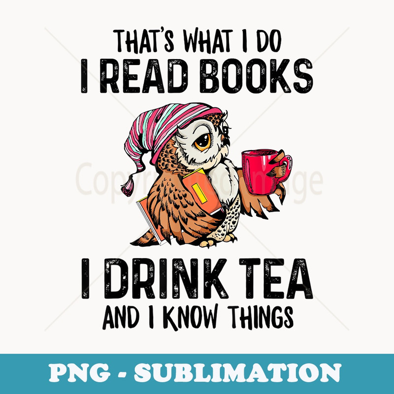 That's what I do I read books I drink tea and I know things - Exclusive Sublimation Digital File