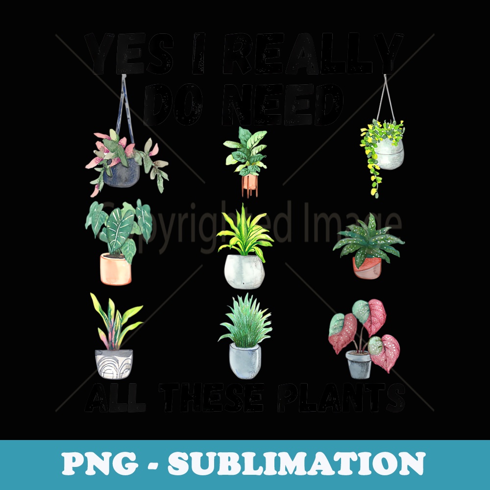 s Yes I Really Do Need All These Plants Funny Potted Gardening - Creative Sublimation PNG Download