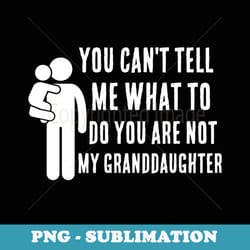 you cant tell me what to do you are not my granddaughter - high-resolution png sublimation file