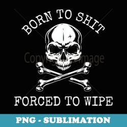 born to shit forced to wipe - png transparent sublimation file