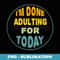 Im Done Adulting For Today Funny Meme - High-Resolution PNG Sublimation File
