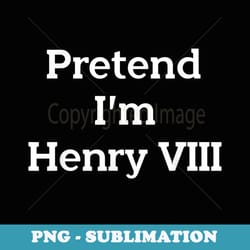 pretend im henry viii eighth costume party funny halloween - special edition sublimation png file