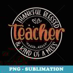 thankful blessed and kind of a mess teacher - trendy sublimation digital download