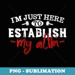 s im just here to establish my alibi funny sarcastic sarcasm - sublimation digital download