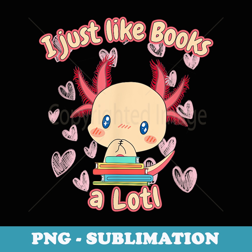 I Just Like Books A LOTL - Sweet Axolotl for Reading Rats - Unique Sublimation PNG Download