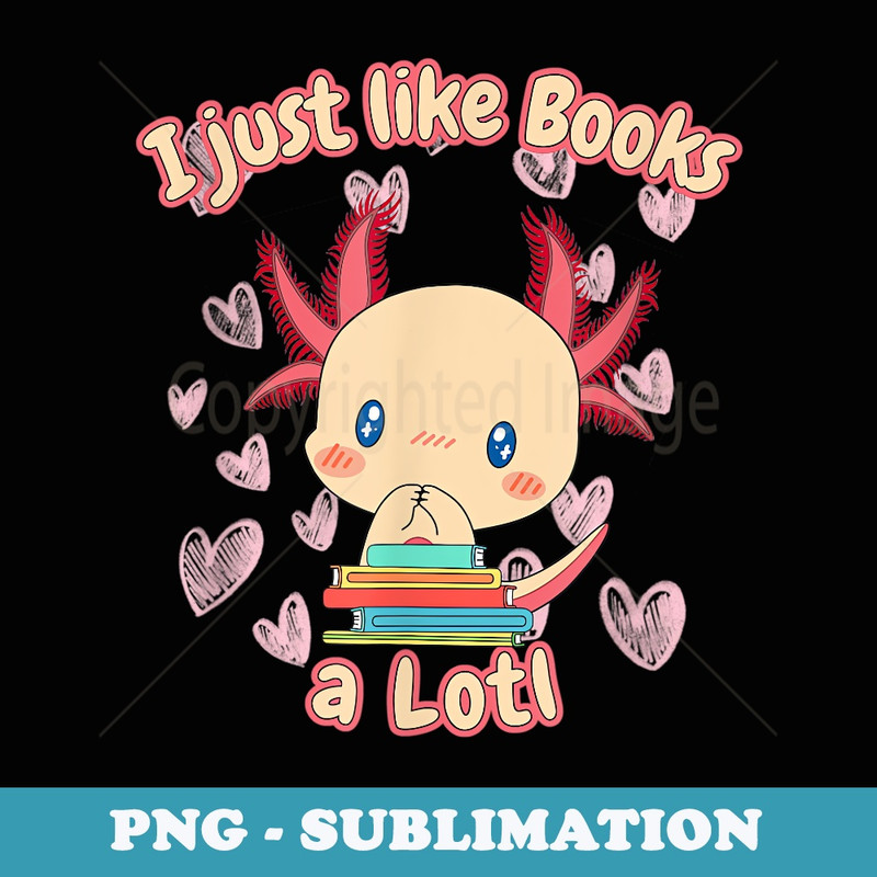 I Just Like Books A LOTL - Sweet Axolotl for Reading Rats - Unique Sublimation PNG Download