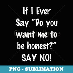 if i ever say do you want me to be honest say no - png transparent sublimation design