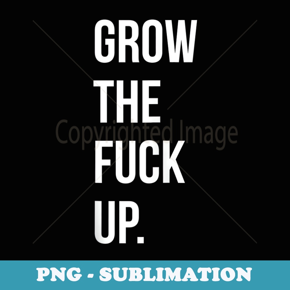 Grow the Fuck Up - Elegant Sublimation PNG Download